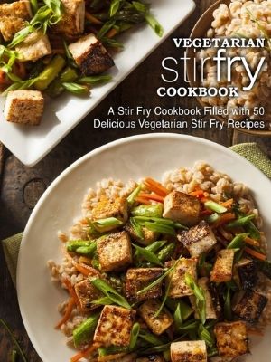 Vegetarian Stir Fry Cookbook: A Stir Fry Cookbook Filled with 50 Delicious Vegetarian Stir Fry Recipes (2nd Edition)